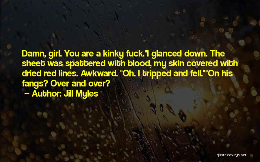Jill Myles Quotes: Damn, Girl. You Are A Kinky Fuck.i Glanced Down. The Sheet Was Spattered With Blood, My Skin Covered With Dried