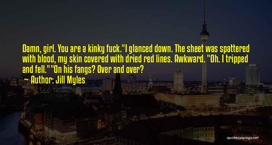 Jill Myles Quotes: Damn, Girl. You Are A Kinky Fuck.i Glanced Down. The Sheet Was Spattered With Blood, My Skin Covered With Dried