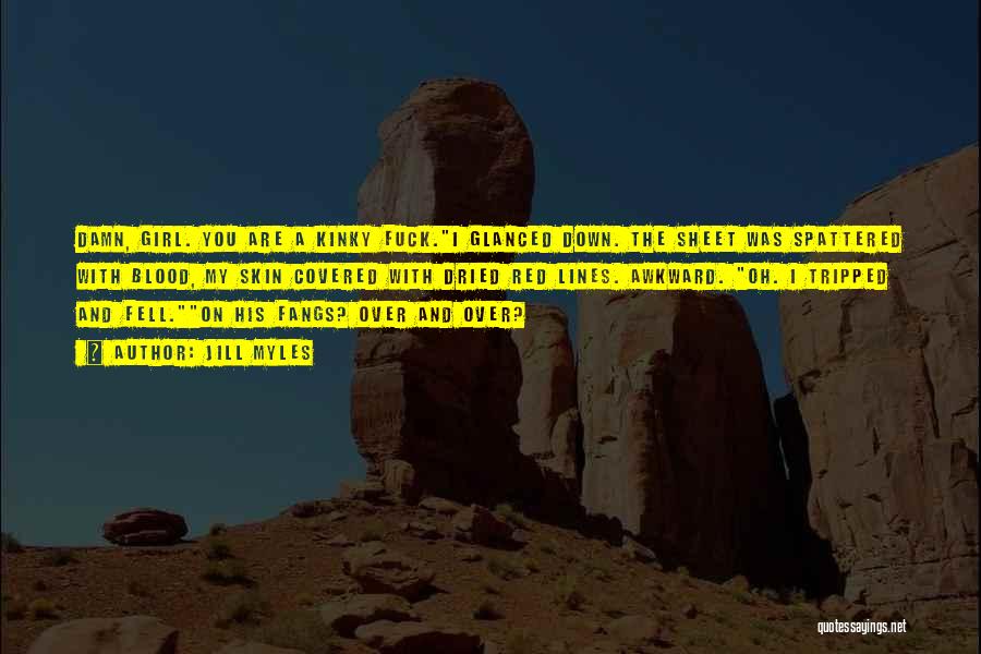 Jill Myles Quotes: Damn, Girl. You Are A Kinky Fuck.i Glanced Down. The Sheet Was Spattered With Blood, My Skin Covered With Dried