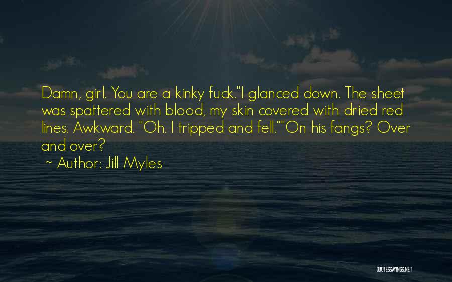 Jill Myles Quotes: Damn, Girl. You Are A Kinky Fuck.i Glanced Down. The Sheet Was Spattered With Blood, My Skin Covered With Dried