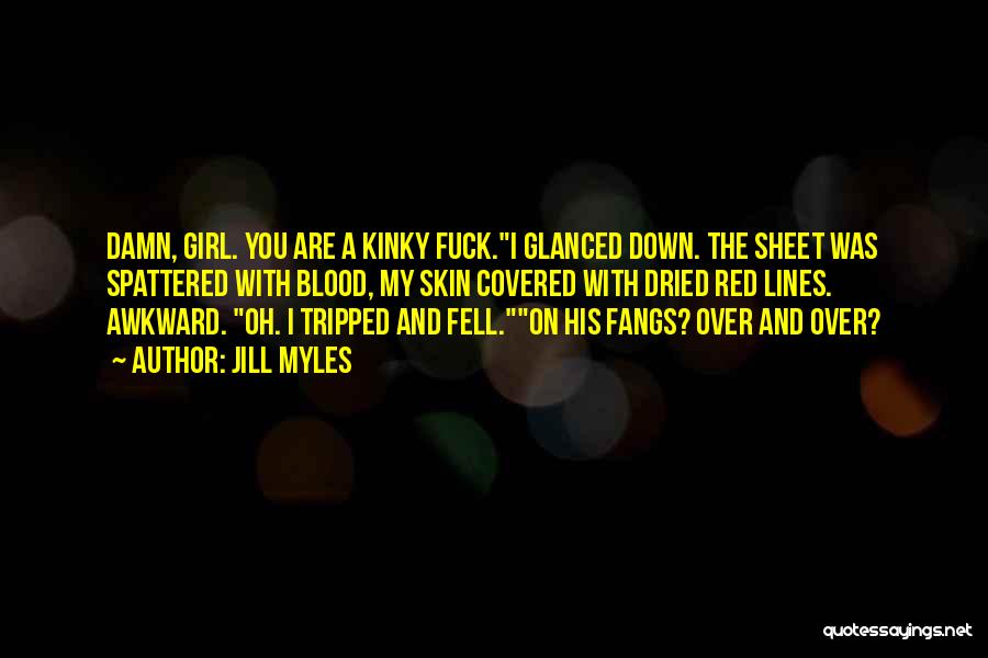 Jill Myles Quotes: Damn, Girl. You Are A Kinky Fuck.i Glanced Down. The Sheet Was Spattered With Blood, My Skin Covered With Dried