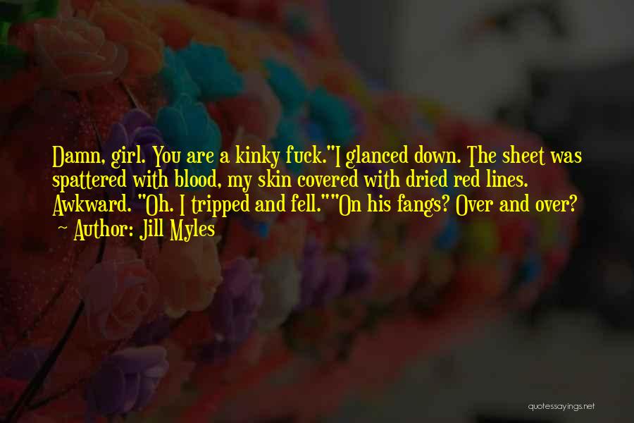 Jill Myles Quotes: Damn, Girl. You Are A Kinky Fuck.i Glanced Down. The Sheet Was Spattered With Blood, My Skin Covered With Dried