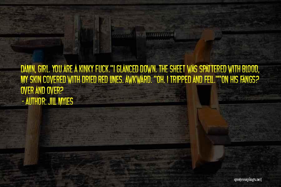Jill Myles Quotes: Damn, Girl. You Are A Kinky Fuck.i Glanced Down. The Sheet Was Spattered With Blood, My Skin Covered With Dried