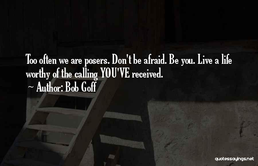 Bob Goff Quotes: Too Often We Are Posers. Don't Be Afraid. Be You. Live A Life Worthy Of The Calling You've Received.