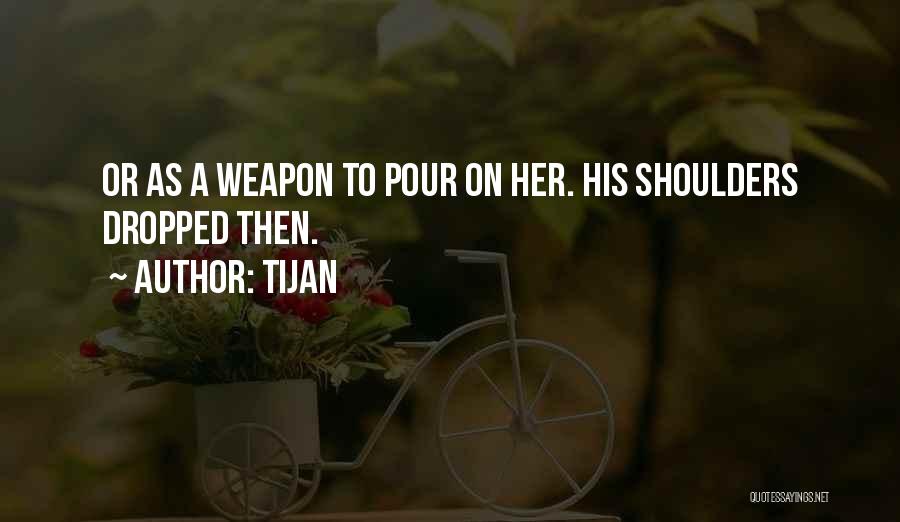 Tijan Quotes: Or As A Weapon To Pour On Her. His Shoulders Dropped Then.