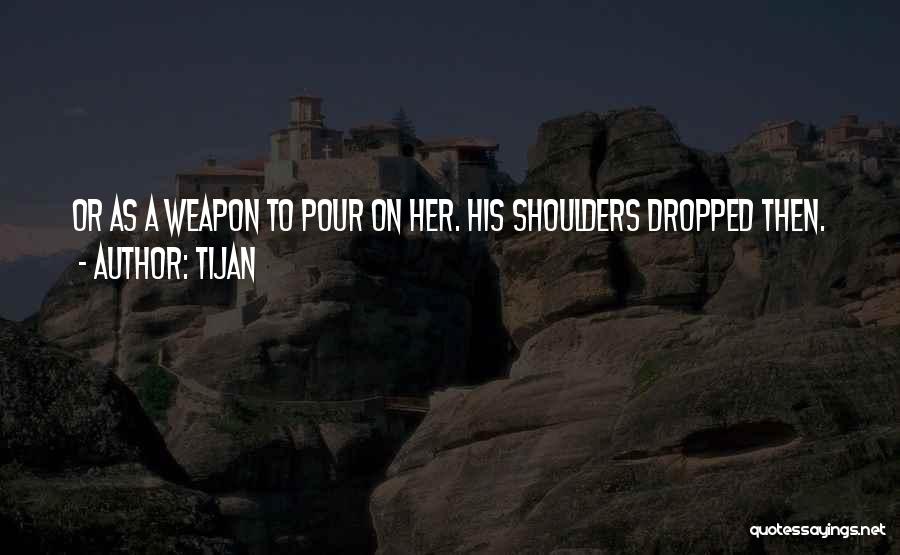 Tijan Quotes: Or As A Weapon To Pour On Her. His Shoulders Dropped Then.