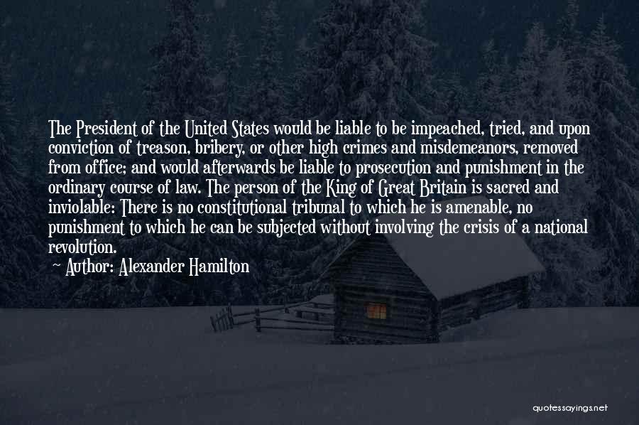 Alexander Hamilton Quotes: The President Of The United States Would Be Liable To Be Impeached, Tried, And Upon Conviction Of Treason, Bribery, Or