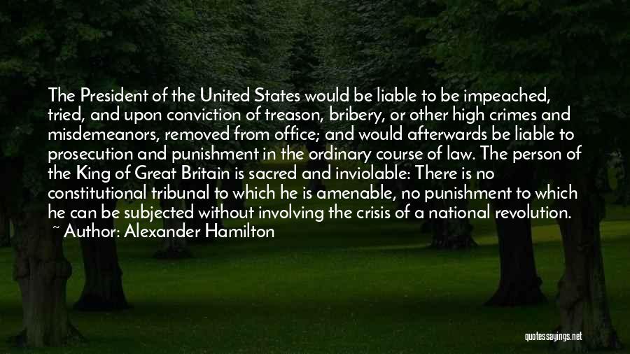 Alexander Hamilton Quotes: The President Of The United States Would Be Liable To Be Impeached, Tried, And Upon Conviction Of Treason, Bribery, Or