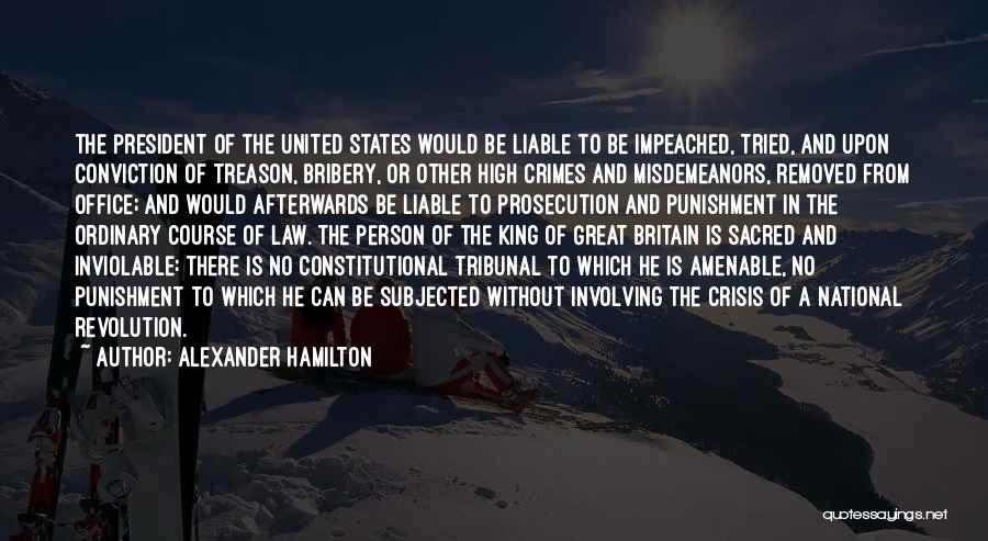 Alexander Hamilton Quotes: The President Of The United States Would Be Liable To Be Impeached, Tried, And Upon Conviction Of Treason, Bribery, Or