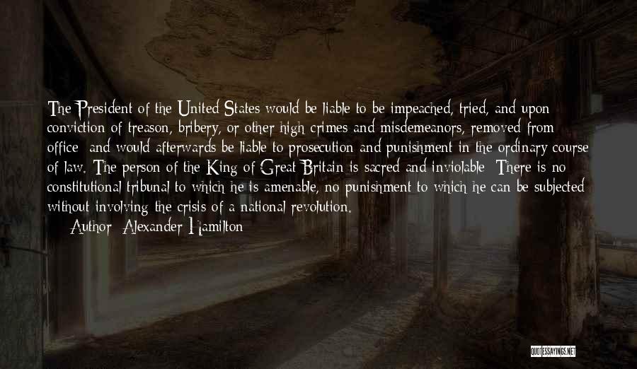 Alexander Hamilton Quotes: The President Of The United States Would Be Liable To Be Impeached, Tried, And Upon Conviction Of Treason, Bribery, Or