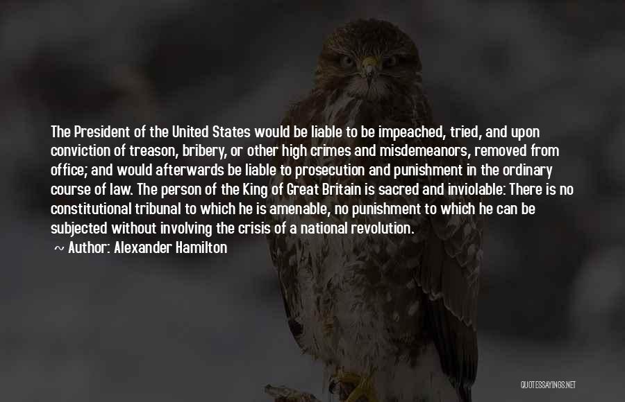 Alexander Hamilton Quotes: The President Of The United States Would Be Liable To Be Impeached, Tried, And Upon Conviction Of Treason, Bribery, Or