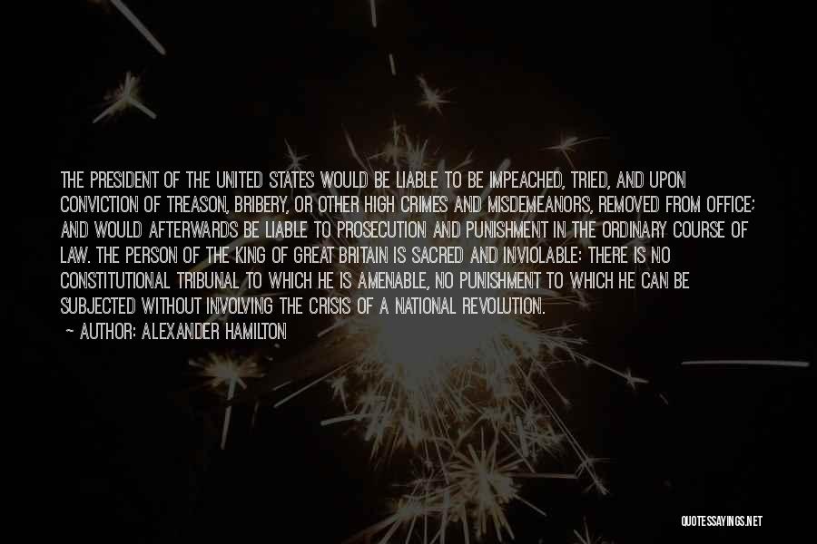 Alexander Hamilton Quotes: The President Of The United States Would Be Liable To Be Impeached, Tried, And Upon Conviction Of Treason, Bribery, Or