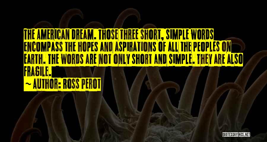 Ross Perot Quotes: The American Dream. Those Three Short, Simple Words Encompass The Hopes And Aspirations Of All The Peoples On Earth. The