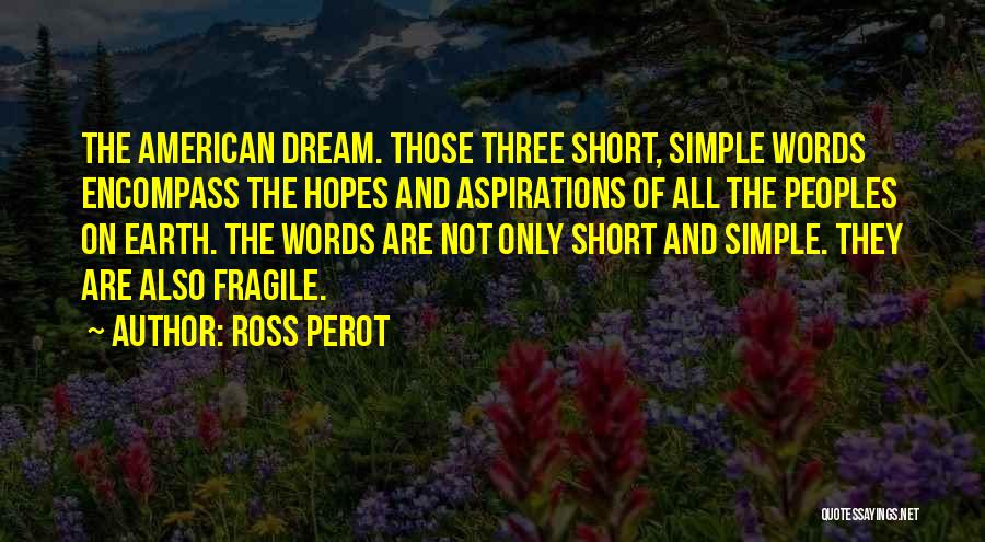 Ross Perot Quotes: The American Dream. Those Three Short, Simple Words Encompass The Hopes And Aspirations Of All The Peoples On Earth. The