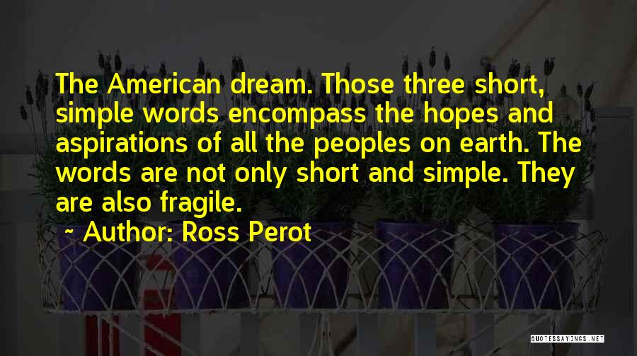 Ross Perot Quotes: The American Dream. Those Three Short, Simple Words Encompass The Hopes And Aspirations Of All The Peoples On Earth. The