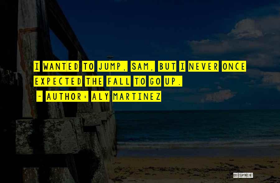 Aly Martinez Quotes: I Wanted To Jump, Sam, But I Never Once Expected The Fall To Go Up.