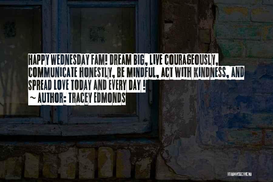 Tracey Edmonds Quotes: Happy Wednesday Fam! Dream Big, Live Courageously, Communicate Honestly, Be Mindful, Act With Kindness, And Spread Love Today And Every