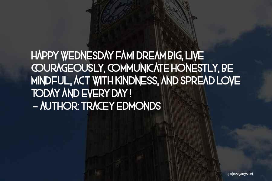 Tracey Edmonds Quotes: Happy Wednesday Fam! Dream Big, Live Courageously, Communicate Honestly, Be Mindful, Act With Kindness, And Spread Love Today And Every