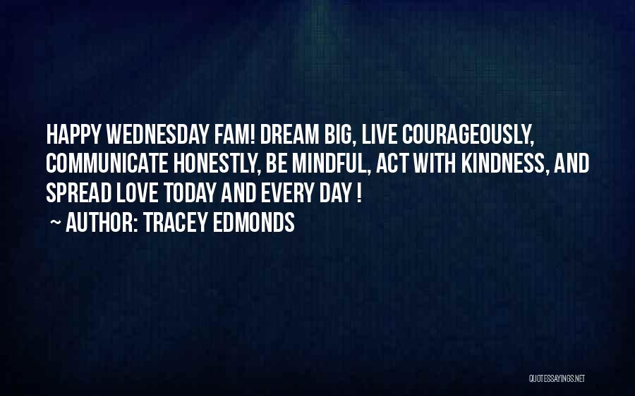 Tracey Edmonds Quotes: Happy Wednesday Fam! Dream Big, Live Courageously, Communicate Honestly, Be Mindful, Act With Kindness, And Spread Love Today And Every