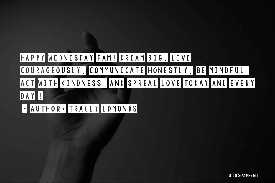 Tracey Edmonds Quotes: Happy Wednesday Fam! Dream Big, Live Courageously, Communicate Honestly, Be Mindful, Act With Kindness, And Spread Love Today And Every