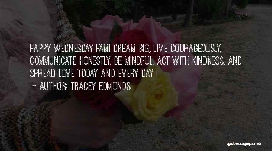 Tracey Edmonds Quotes: Happy Wednesday Fam! Dream Big, Live Courageously, Communicate Honestly, Be Mindful, Act With Kindness, And Spread Love Today And Every