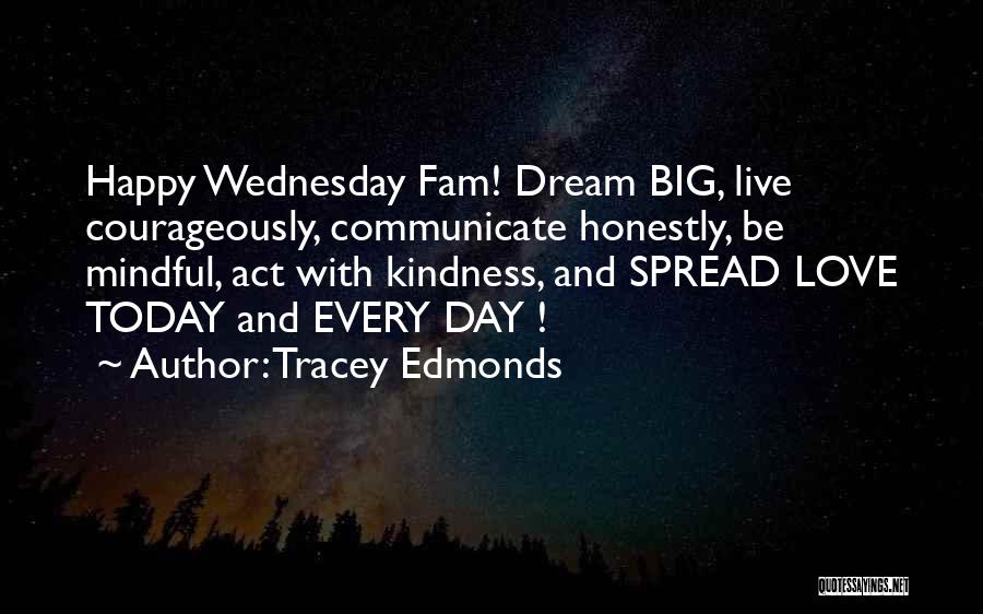 Tracey Edmonds Quotes: Happy Wednesday Fam! Dream Big, Live Courageously, Communicate Honestly, Be Mindful, Act With Kindness, And Spread Love Today And Every