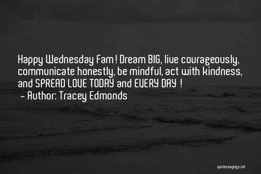 Tracey Edmonds Quotes: Happy Wednesday Fam! Dream Big, Live Courageously, Communicate Honestly, Be Mindful, Act With Kindness, And Spread Love Today And Every