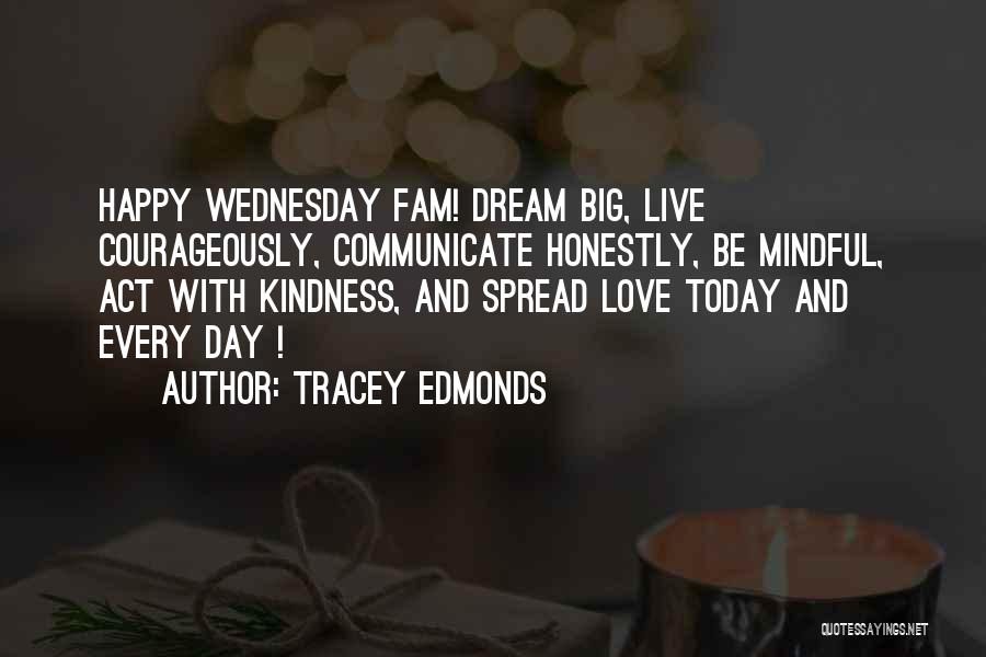 Tracey Edmonds Quotes: Happy Wednesday Fam! Dream Big, Live Courageously, Communicate Honestly, Be Mindful, Act With Kindness, And Spread Love Today And Every