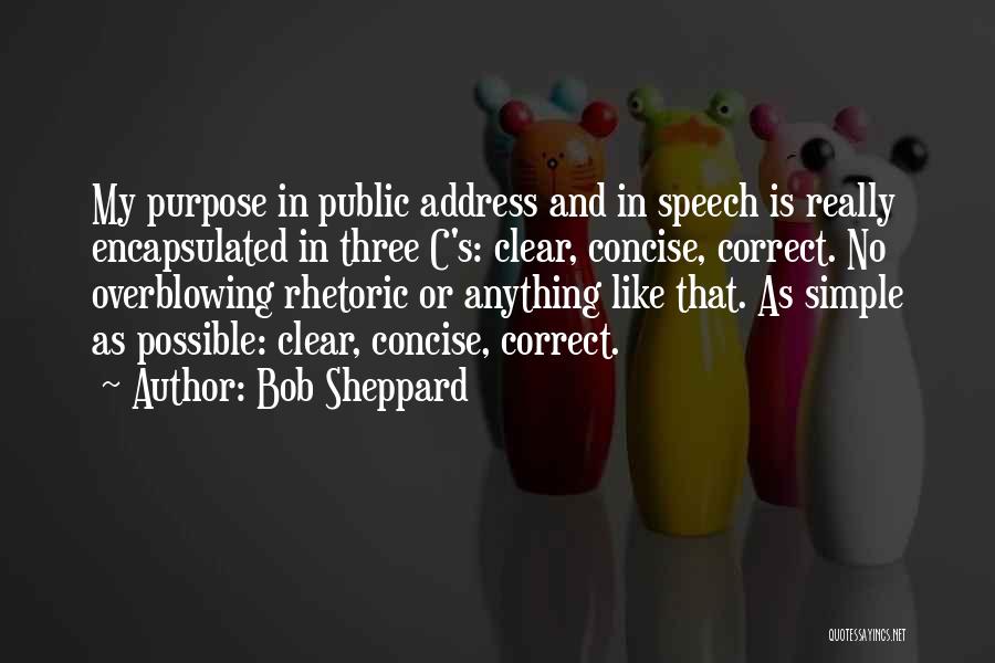 Bob Sheppard Quotes: My Purpose In Public Address And In Speech Is Really Encapsulated In Three C's: Clear, Concise, Correct. No Overblowing Rhetoric