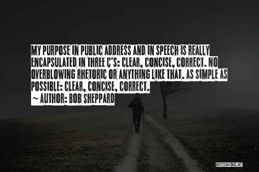 Bob Sheppard Quotes: My Purpose In Public Address And In Speech Is Really Encapsulated In Three C's: Clear, Concise, Correct. No Overblowing Rhetoric