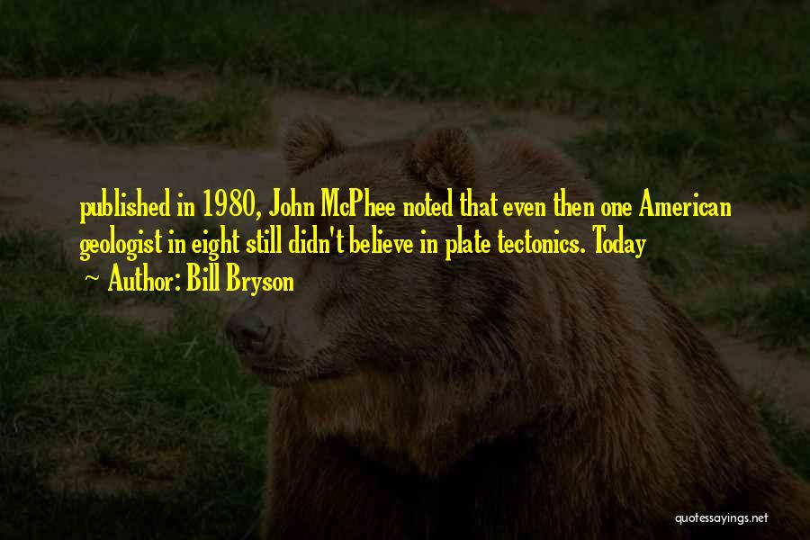 Bill Bryson Quotes: Published In 1980, John Mcphee Noted That Even Then One American Geologist In Eight Still Didn't Believe In Plate Tectonics.