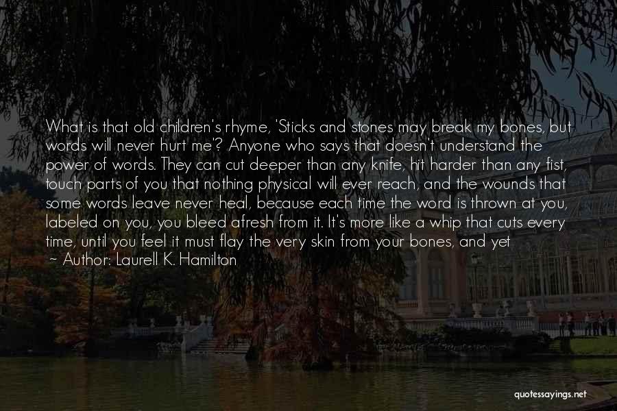 Laurell K. Hamilton Quotes: What Is That Old Children's Rhyme, 'sticks And Stones May Break My Bones, But Words Will Never Hurt Me'? Anyone