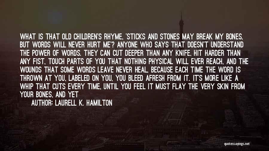 Laurell K. Hamilton Quotes: What Is That Old Children's Rhyme, 'sticks And Stones May Break My Bones, But Words Will Never Hurt Me'? Anyone