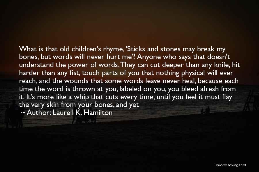 Laurell K. Hamilton Quotes: What Is That Old Children's Rhyme, 'sticks And Stones May Break My Bones, But Words Will Never Hurt Me'? Anyone