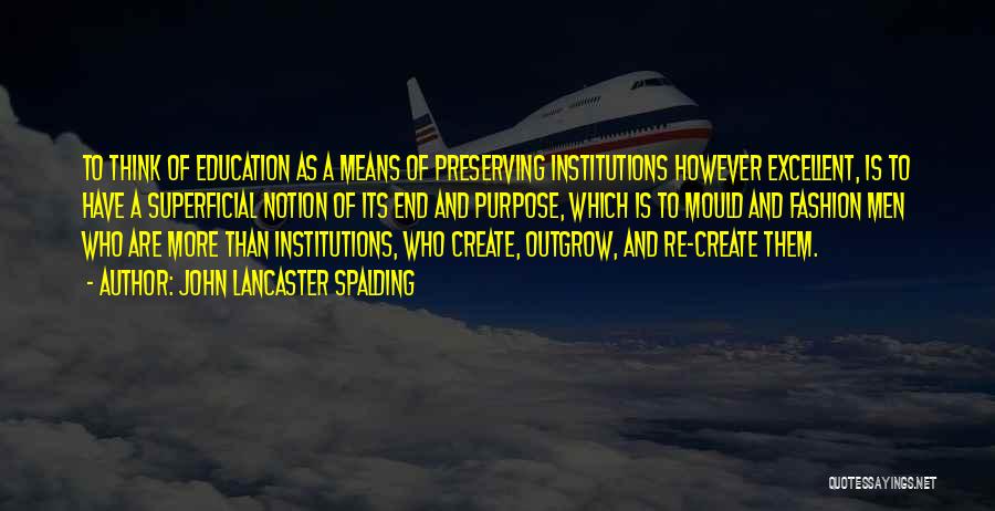 John Lancaster Spalding Quotes: To Think Of Education As A Means Of Preserving Institutions However Excellent, Is To Have A Superficial Notion Of Its