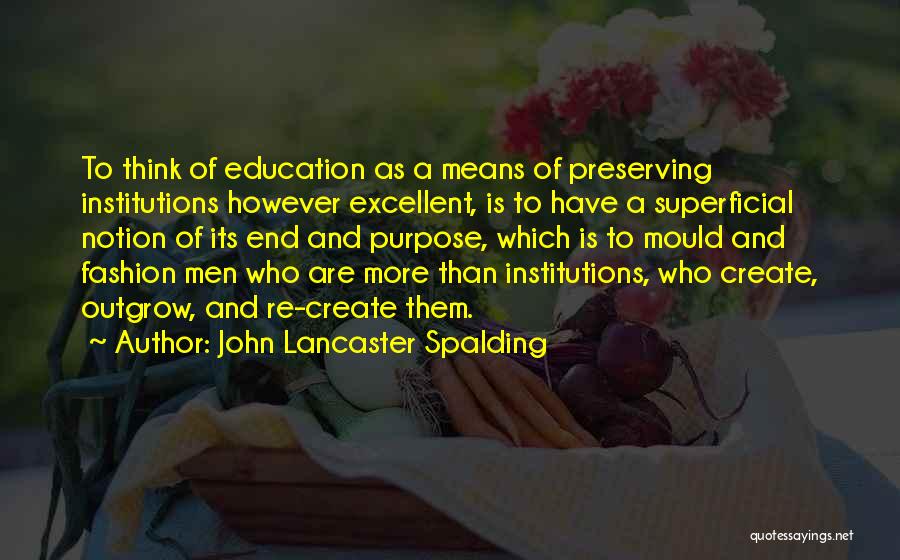John Lancaster Spalding Quotes: To Think Of Education As A Means Of Preserving Institutions However Excellent, Is To Have A Superficial Notion Of Its