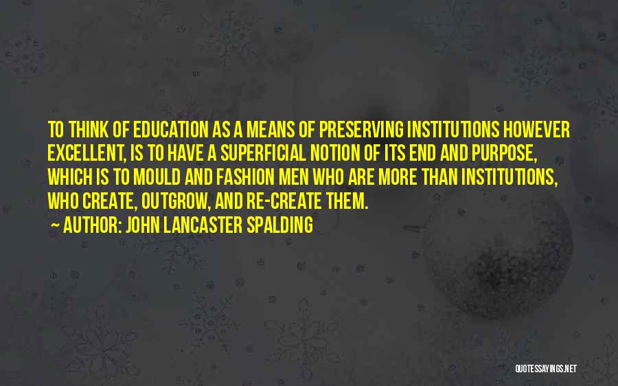 John Lancaster Spalding Quotes: To Think Of Education As A Means Of Preserving Institutions However Excellent, Is To Have A Superficial Notion Of Its