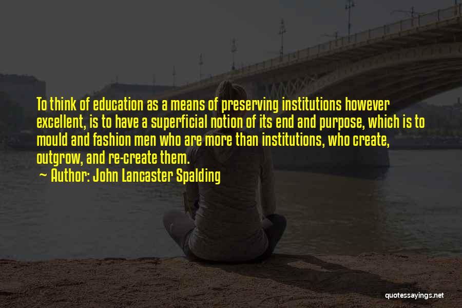 John Lancaster Spalding Quotes: To Think Of Education As A Means Of Preserving Institutions However Excellent, Is To Have A Superficial Notion Of Its