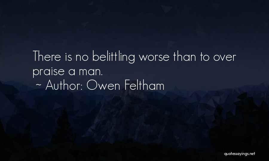 Owen Feltham Quotes: There Is No Belittling Worse Than To Over Praise A Man.