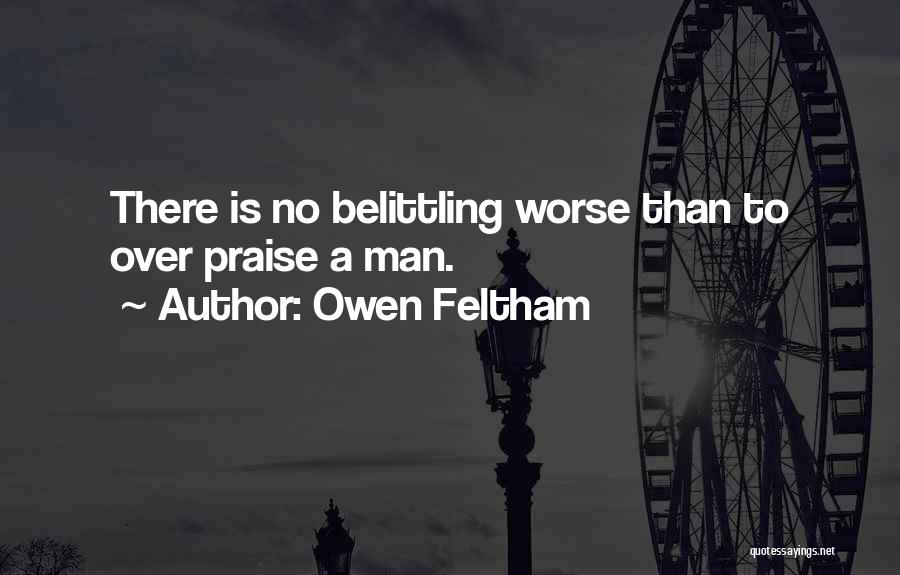 Owen Feltham Quotes: There Is No Belittling Worse Than To Over Praise A Man.