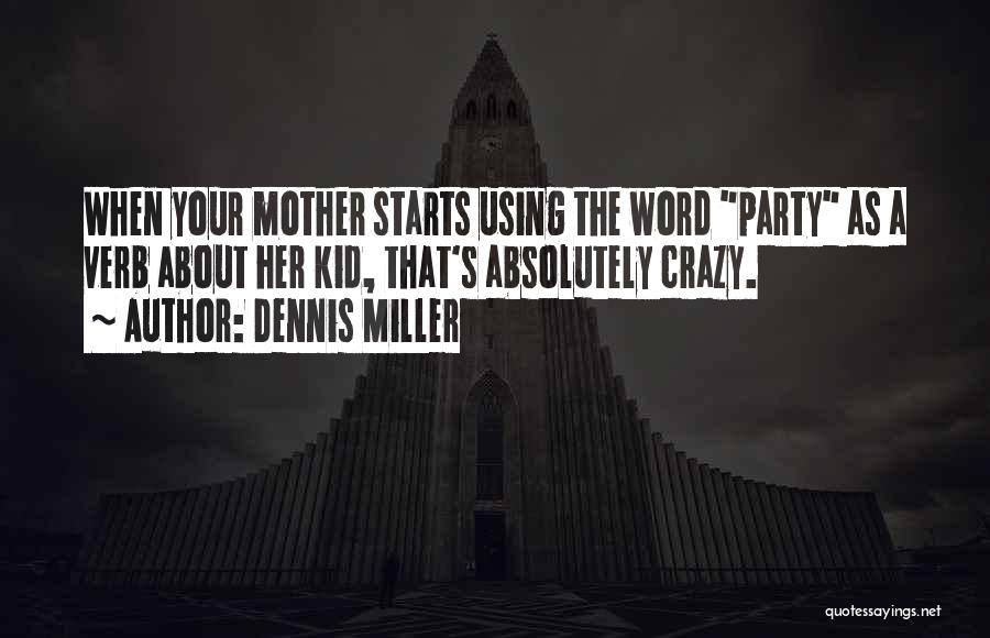 Dennis Miller Quotes: When Your Mother Starts Using The Word Party As A Verb About Her Kid, That's Absolutely Crazy.