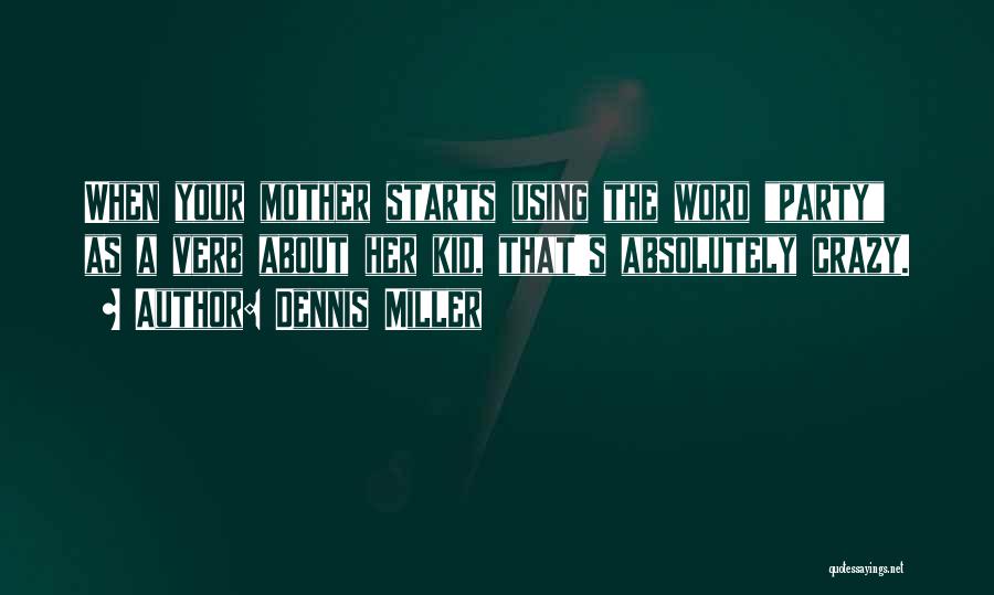 Dennis Miller Quotes: When Your Mother Starts Using The Word Party As A Verb About Her Kid, That's Absolutely Crazy.