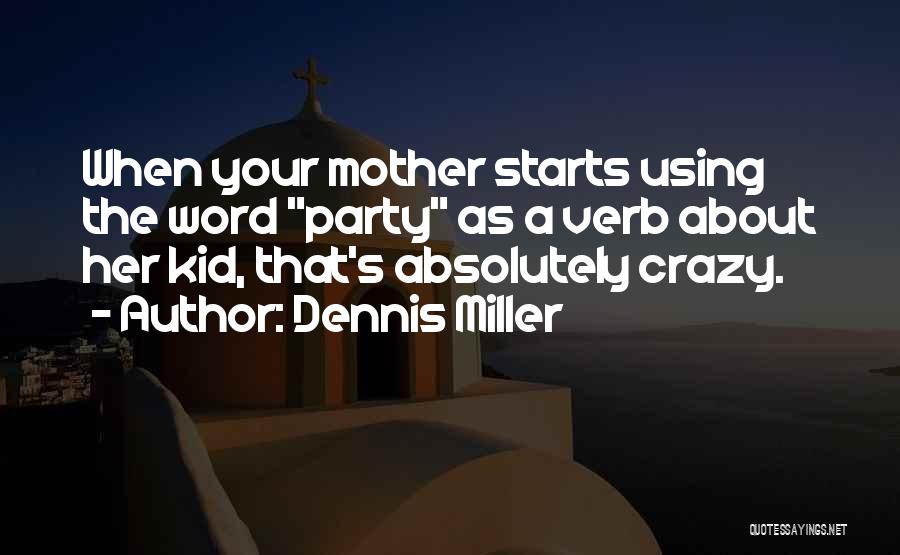 Dennis Miller Quotes: When Your Mother Starts Using The Word Party As A Verb About Her Kid, That's Absolutely Crazy.
