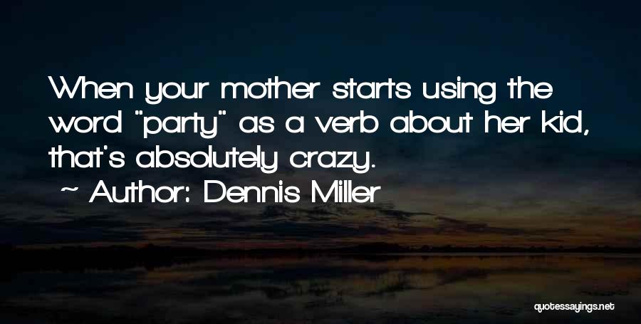Dennis Miller Quotes: When Your Mother Starts Using The Word Party As A Verb About Her Kid, That's Absolutely Crazy.