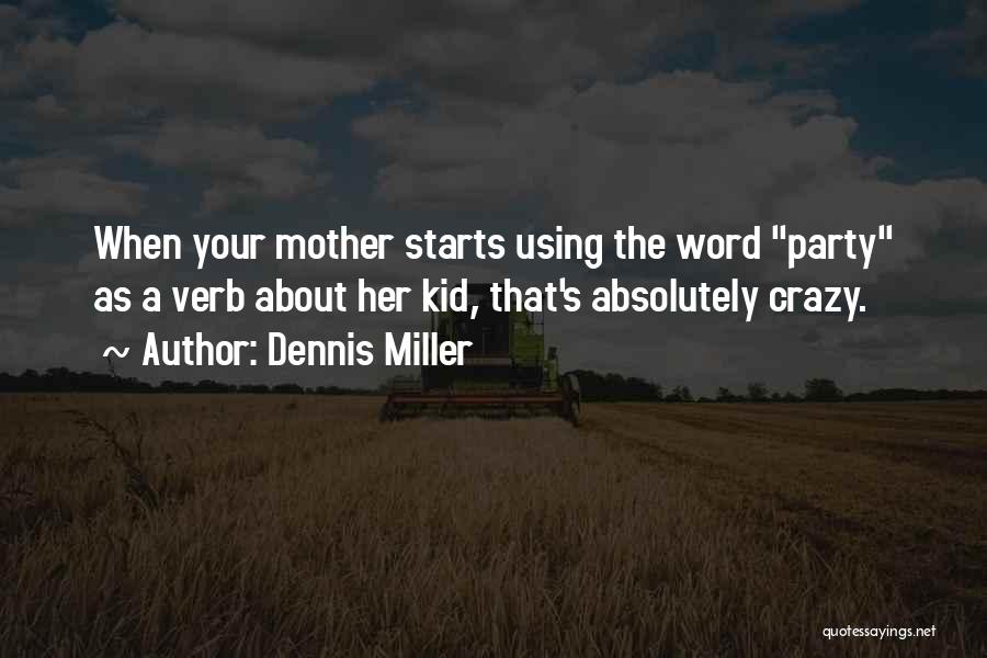 Dennis Miller Quotes: When Your Mother Starts Using The Word Party As A Verb About Her Kid, That's Absolutely Crazy.