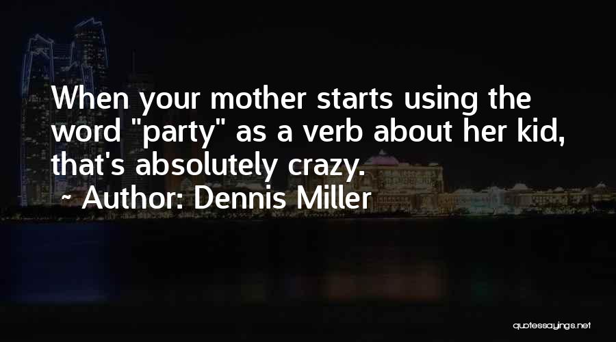 Dennis Miller Quotes: When Your Mother Starts Using The Word Party As A Verb About Her Kid, That's Absolutely Crazy.