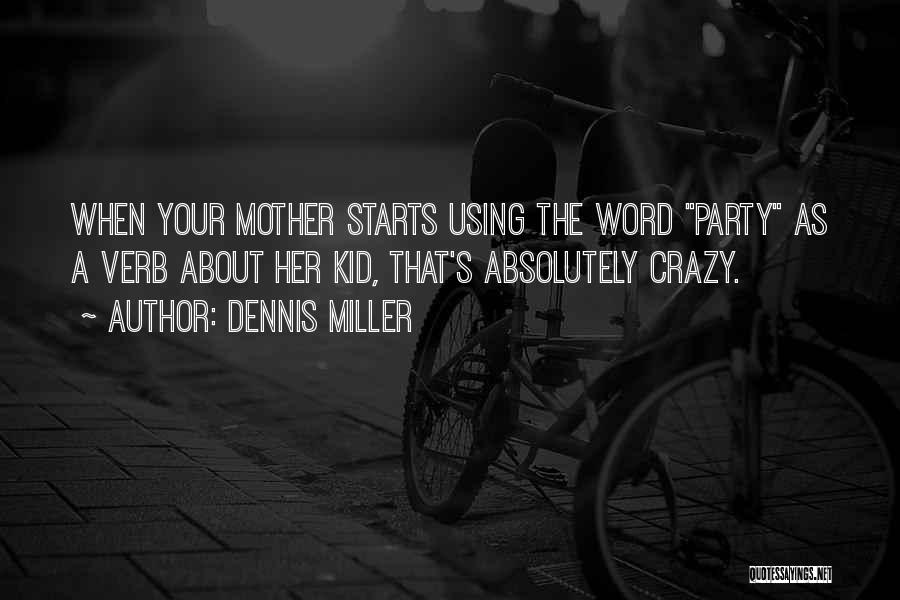Dennis Miller Quotes: When Your Mother Starts Using The Word Party As A Verb About Her Kid, That's Absolutely Crazy.