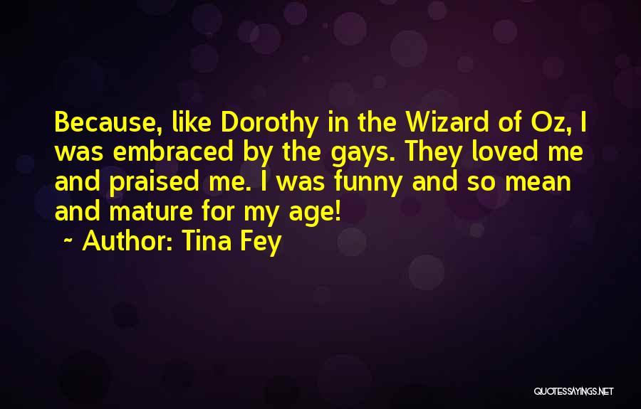 Tina Fey Quotes: Because, Like Dorothy In The Wizard Of Oz, I Was Embraced By The Gays. They Loved Me And Praised Me.