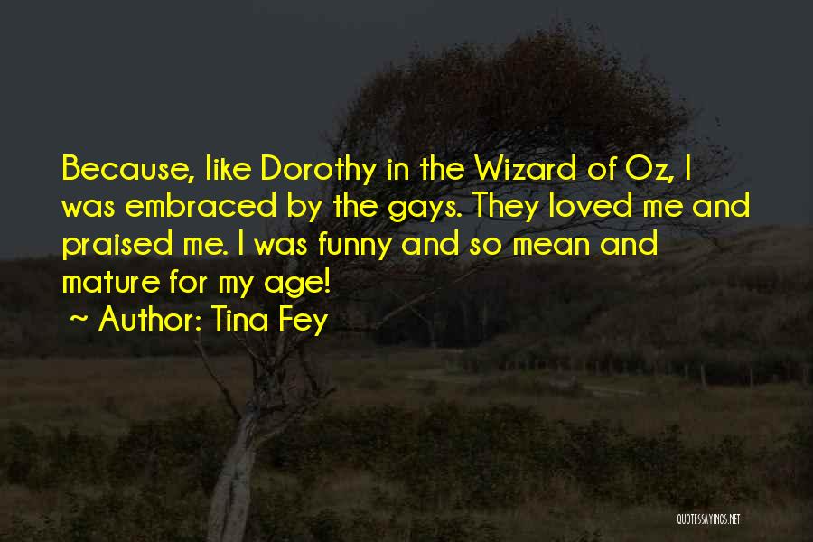 Tina Fey Quotes: Because, Like Dorothy In The Wizard Of Oz, I Was Embraced By The Gays. They Loved Me And Praised Me.