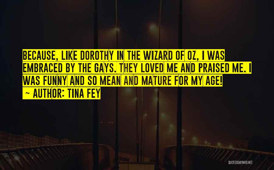 Tina Fey Quotes: Because, Like Dorothy In The Wizard Of Oz, I Was Embraced By The Gays. They Loved Me And Praised Me.